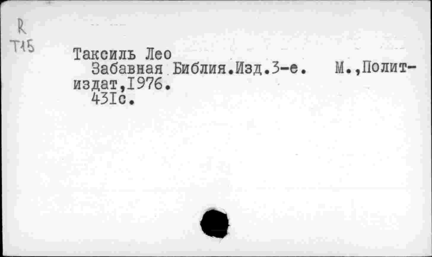 ﻿к
Таксиль Лео
Забавная Библия.Изд.3-е издат,1976.
431с.
М.,Полит-